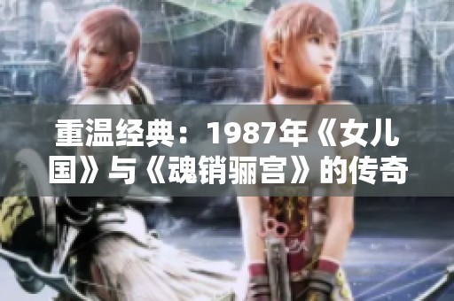 重温经典：1987年《女儿国》与《魂销骊宫》的传奇碰撞