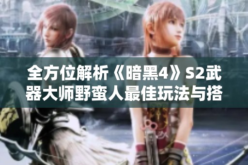 全方位解析《暗黑4》S2武器大师野蛮人最佳玩法与搭配技巧
