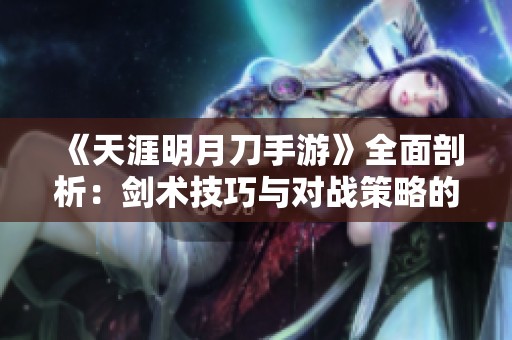 《天涯明月刀手游》全面剖析：剑术技巧与对战策略的终极指南