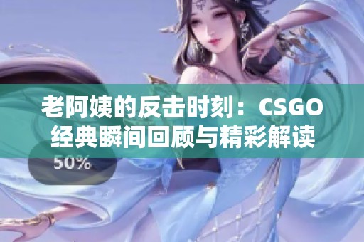 老阿姨的反击时刻：CSGO经典瞬间回顾与精彩解读