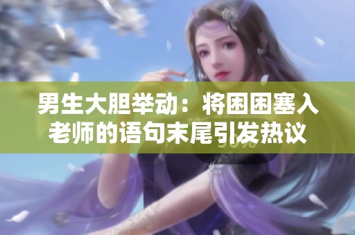 男生大胆举动：将困困塞入老师的语句末尾引发热议