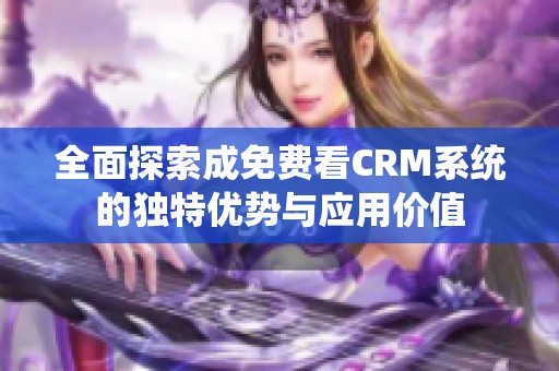 全面探索成免费看CRM系统的独特优势与应用价值