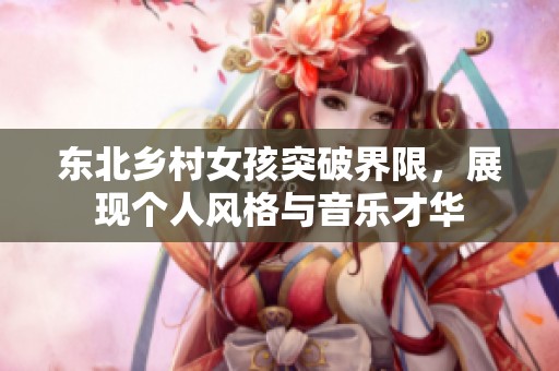 东北乡村女孩突破界限，展现个人风格与音乐才华