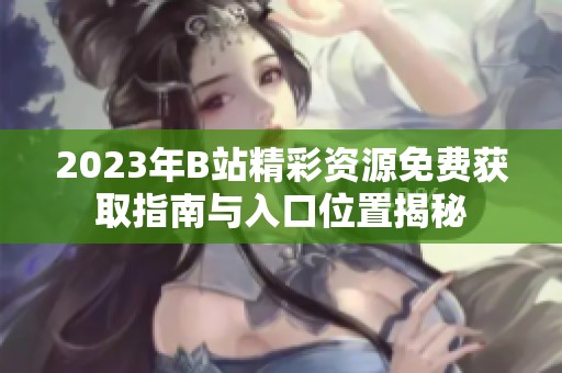 2023年B站精彩资源免费获取指南与入口位置揭秘