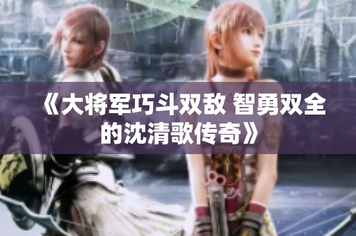 《大将军巧斗双敌 智勇双全的沈清歌传奇》