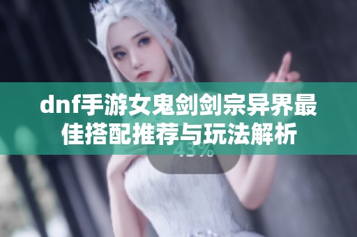 dnf手游女鬼剑剑宗异界最佳搭配推荐与玩法解析