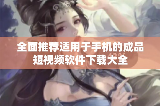 全面推荐适用于手机的成品短视频软件下载大全