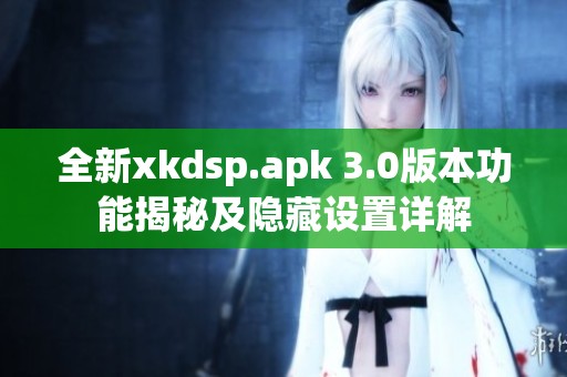 全新xkdsp.apk 3.0版本功能揭秘及隐藏设置详解