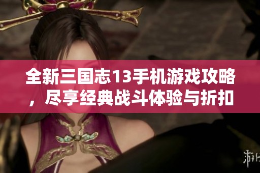全新三国志13手机游戏攻略，尽享经典战斗体验与折扣福利