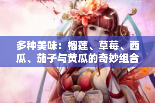 多种美味：榴莲、草莓、西瓜、茄子与黄瓜的奇妙组合探秘