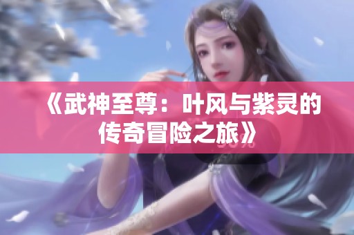 《武神至尊：叶风与紫灵的传奇冒险之旅》