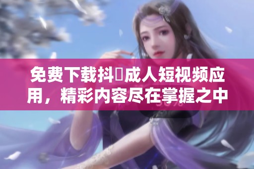 免费下载抖抈成人短视频应用，精彩内容尽在掌握之中