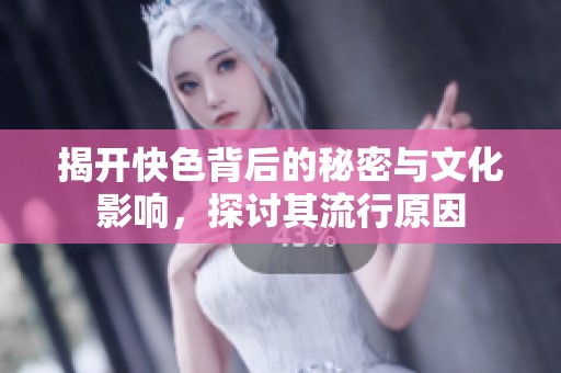 揭开快色背后的秘密与文化影响，探讨其流行原因