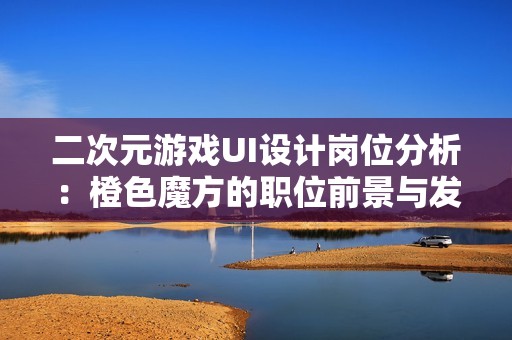 二次元游戏UI设计岗位分析：橙色魔方的职位前景与发展潜力