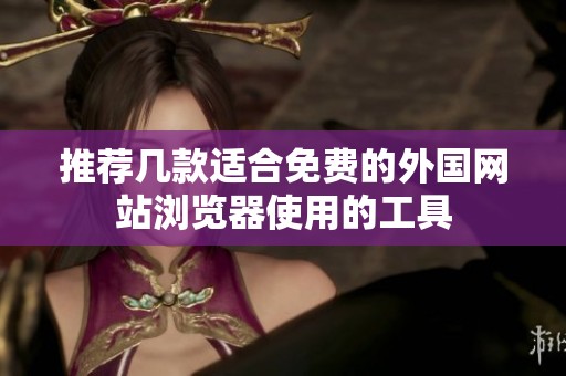 推荐几款适合免费的外国网站浏览器使用的工具