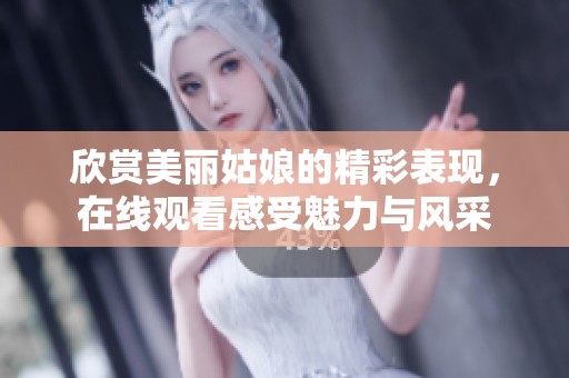 欣赏美丽姑娘的精彩表现，在线观看感受魅力与风采