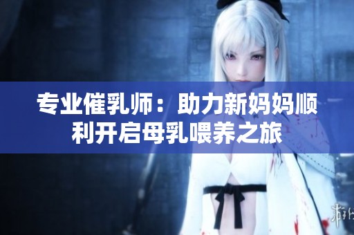 专业催乳师：助力新妈妈顺利开启母乳喂养之旅