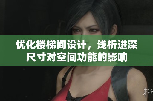 优化楼梯间设计，浅析进深尺寸对空间功能的影响