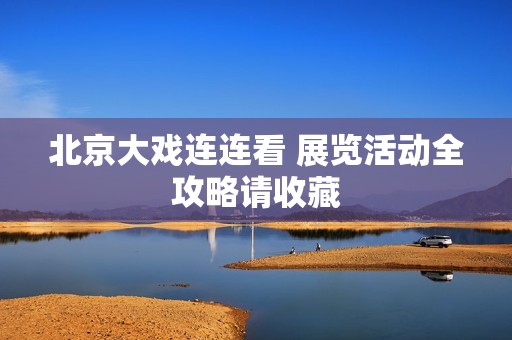 北京大戏连连看 展览活动全攻略请收藏