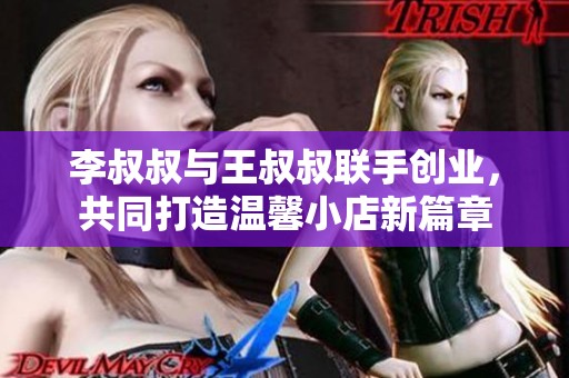 李叔叔与王叔叔联手创业，共同打造温馨小店新篇章