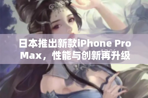 日本推出新款iPhone Pro Max，性能与创新再升级