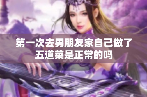 第一次去男朋友家自己做了五道菜是正常的吗