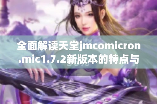 全面解读天堂jmcomicron.mic1.7.2新版本的特点与改进