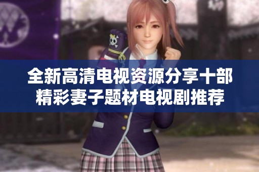 全新高清电视资源分享十部精彩妻子题材电视剧推荐