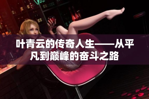 叶青云的传奇人生——从平凡到巅峰的奋斗之路