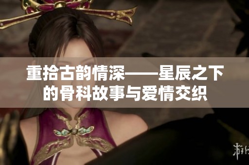 重拾古韵情深——星辰之下的骨科故事与爱情交织