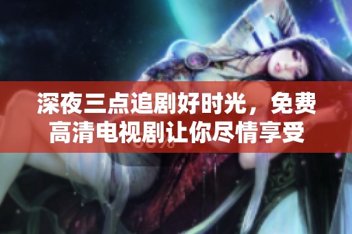 深夜三点追剧好时光，免费高清电视剧让你尽情享受