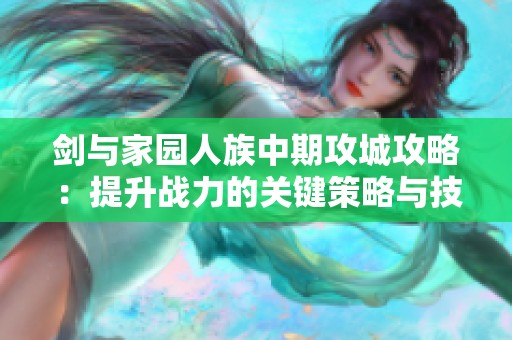 剑与家园人族中期攻城攻略：提升战力的关键策略与技巧