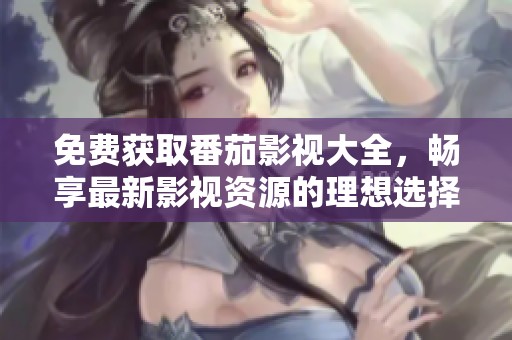 免费获取番茄影视大全，畅享最新影视资源的理想选择