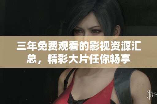 三年免费观看的影视资源汇总，精彩大片任你畅享