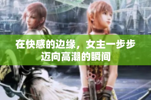 在快感的边缘，女主一步步迈向高潮的瞬间