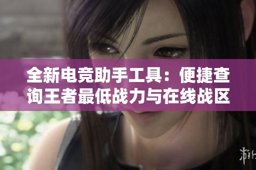 全新电竞助手工具：便捷查询王者最低战力与在线战区修改
