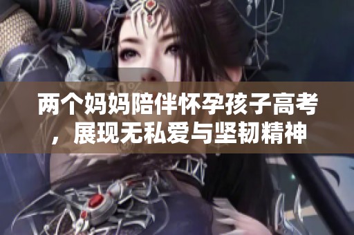 两个妈妈陪伴怀孕孩子高考，展现无私爱与坚韧精神