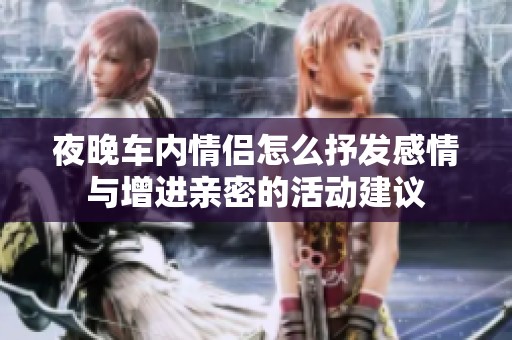 夜晚车内情侣怎么抒发感情与增进亲密的活动建议