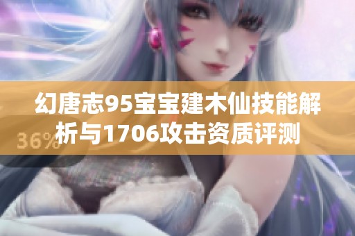 幻唐志95宝宝建木仙技能解析与1706攻击资质评测