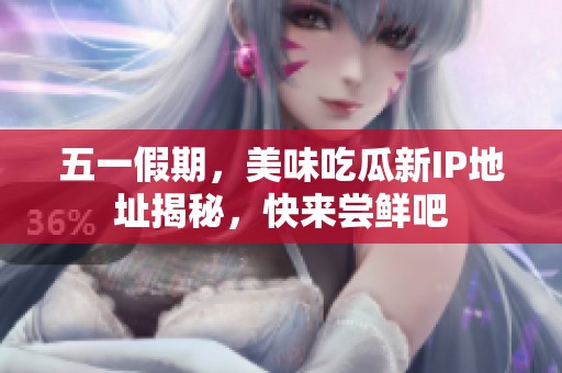 五一假期，美味吃瓜新IP地址揭秘，快来尝鲜吧