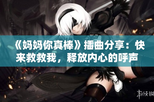 《妈妈你真棒》插曲分享：快来救救我，释放内心的呼声