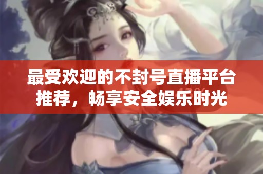 最受欢迎的不封号直播平台推荐，畅享安全娱乐时光