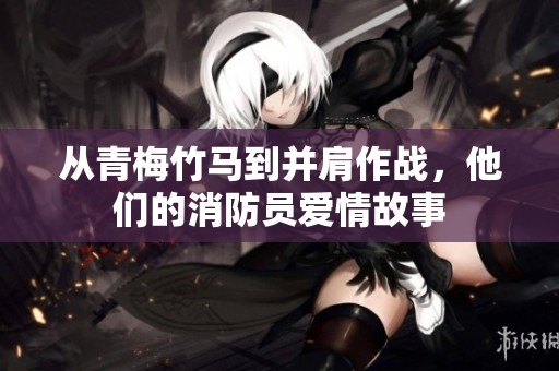 从青梅竹马到并肩作战，他们的消防员爱情故事
