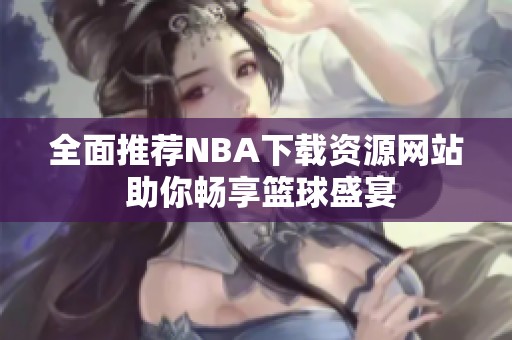 全面推荐NBA下载资源网站 助你畅享篮球盛宴