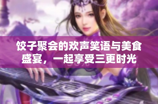 饺子聚会的欢声笑语与美食盛宴，一起享受三更时光