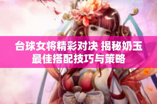 台球女将精彩对决 揭秘奶玉最佳搭配技巧与策略