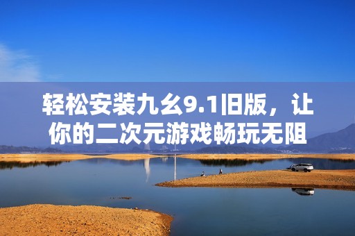 轻松安装九幺9.1旧版，让你的二次元游戏畅玩无阻