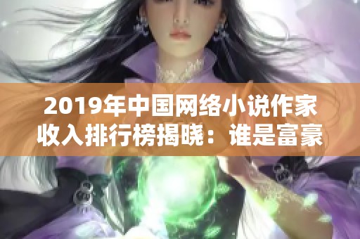 2019年中国网络小说作家收入排行榜揭晓：谁是富豪高手？