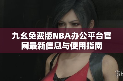 九幺免费版NBA办公平台官网最新信息与使用指南