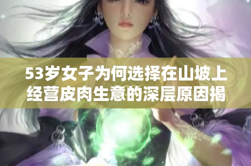 53岁女子为何选择在山坡上经营皮肉生意的深层原因揭秘